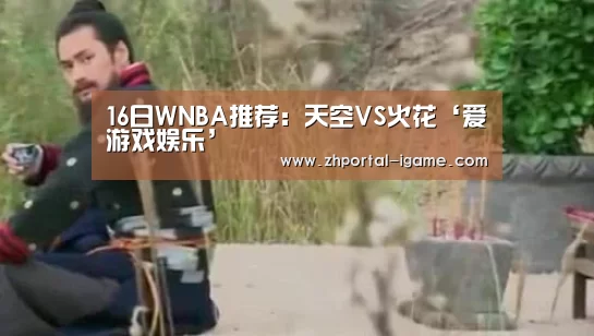 16日WNBA推荐:天空VS火花‘爱游戏娱乐’(图4) 爱游戏娱乐