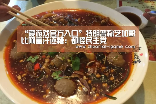 “爱游戏官方入口”特朗普称芝加哥比阿富汗还糟:都怪民主党(图1) “爱游戏官方入口”特朗普称芝加哥比阿富汗还糟:都怪民主党(图1)