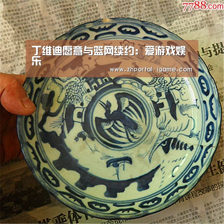 丁维迪愿意与篮网续约:爱游戏娱乐(图1) 爱游戏官方入口