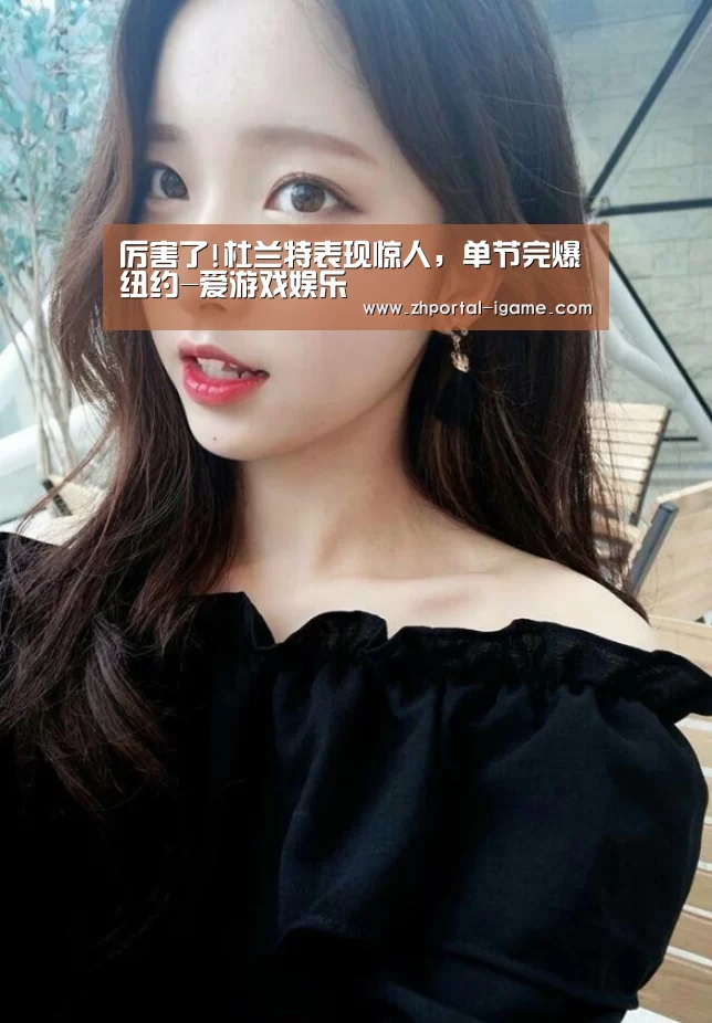 厉害了!杜兰特表现惊人，单节完爆纽约-爱游戏娱乐(图1)